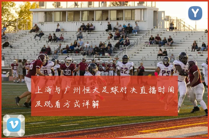 上海与广州恒大足球对决直播时间及观看方式详解