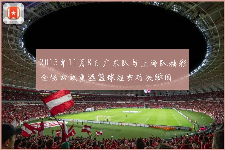 2015年11月8日广东队与上海队精彩全场回放重温篮球经典对决瞬间