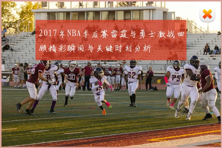 2017年NBA季后赛雷霆与勇士激战回顾精彩瞬间与关键时刻分析