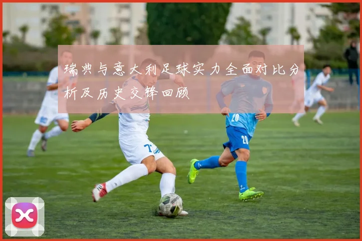 瑞典与意大利足球实力全面对比分析及历史交锋回顾
