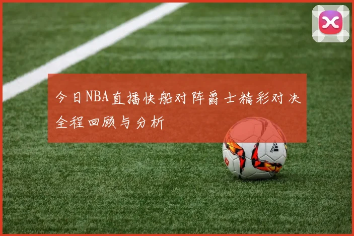 今日NBA直播快船对阵爵士精彩对决全程回顾与分析