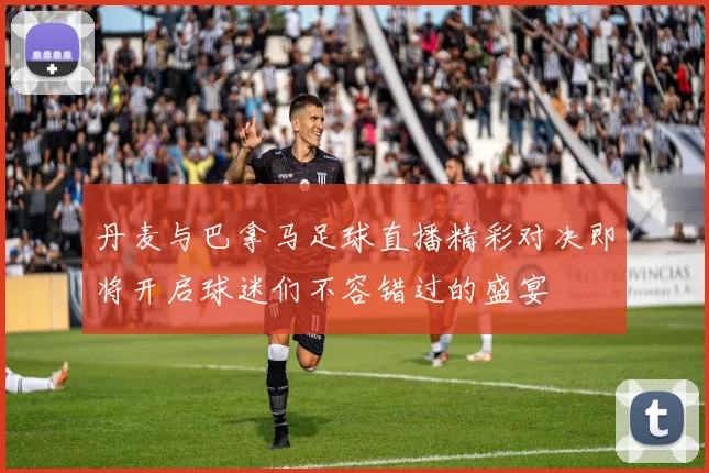 丹麦与巴拿马足球直播精彩对决即将开启球迷们不容错过的盛宴