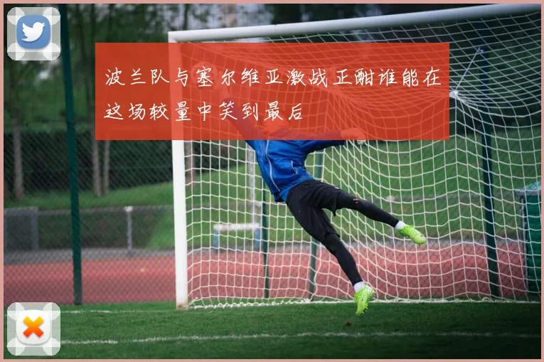 波兰队与塞尔维亚激战正酣谁能在这场较量中笑到最后