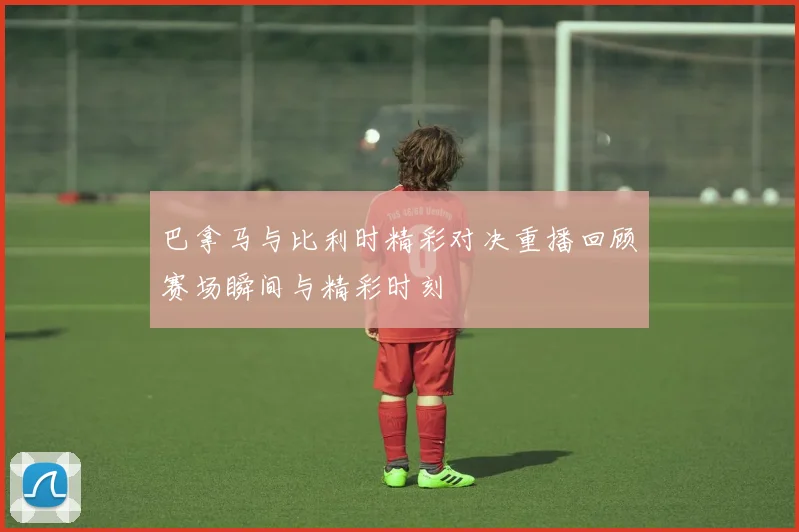 巴拿马与比利时精彩对决重播回顾赛场瞬间与精彩时刻