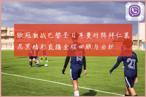 欧冠激战巴黎圣日耳曼对阵拜仁慕尼黑精彩直播全程回顾与分析