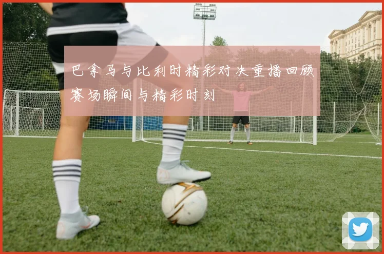 巴拿马与比利时精彩对决重播回顾赛场瞬间与精彩时刻