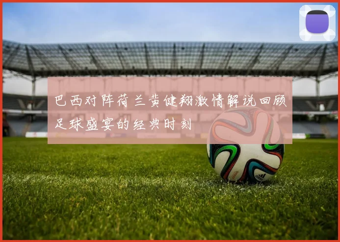 巴西对阵荷兰黄健翔激情解说回顾足球盛宴的经典时刻