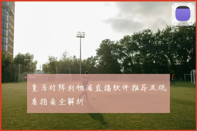 皇马对阵利物浦直播软件推荐及观看指南全解析