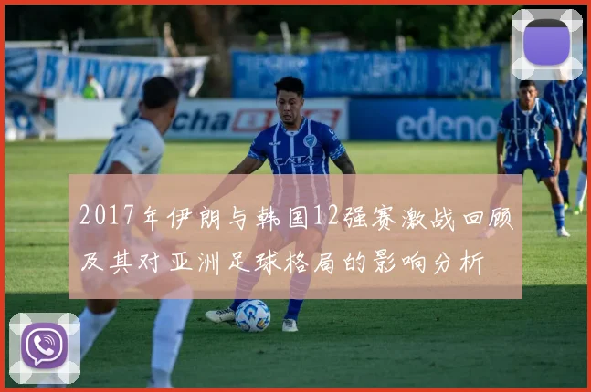 2017年伊朗与韩国12强赛激战回顾及其对亚洲足球格局的影响分析