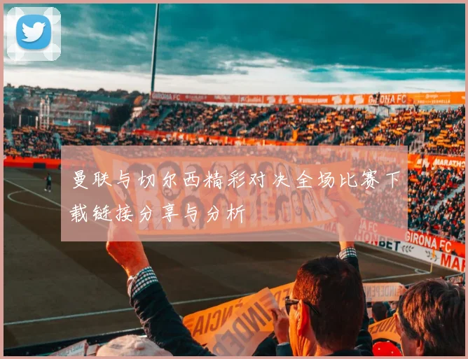 曼联与切尔西精彩对决全场比赛下载链接分享与分析