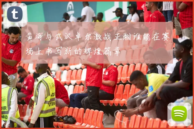 黄海与武汉卓尔激战正酣谁能在赛场上书写新的辉煌篇章