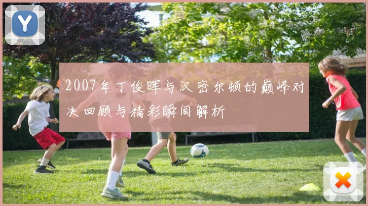 2007年丁俊晖与汉密尔顿的巅峰对决回顾与精彩瞬间解析