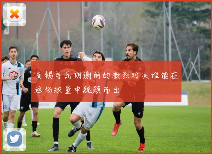南锡与瓦朗谢纳的激烈对决谁能在这场较量中脱颖而出