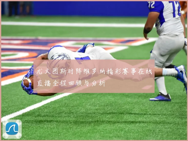 尤文图斯对阵维罗纳精彩赛事在线直播全程回顾与分析