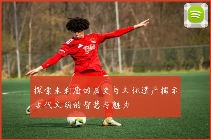 探索米利唐的历史与文化遗产揭示古代文明的智慧与魅力