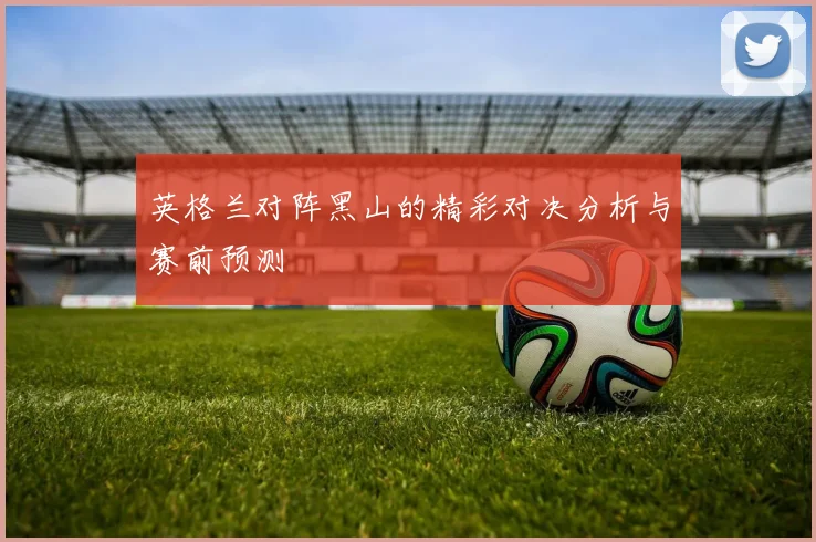 英格兰对阵黑山的精彩对决分析与赛前预测
