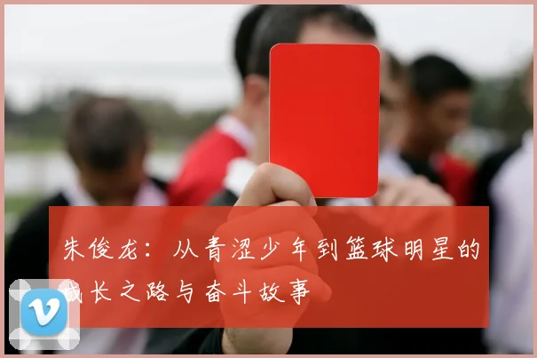 朱俊龙：从青涩少年到篮球明星的成长之路与奋斗故事