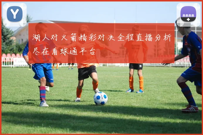 湖人对火箭精彩对决全程直播分析尽在看球通平台