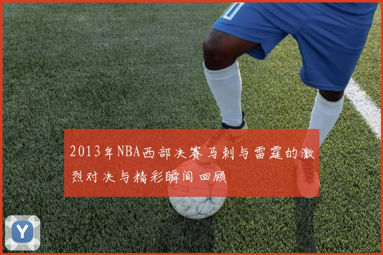 2013年NBA西部决赛马刺与雷霆的激烈对决与精彩瞬间回顾