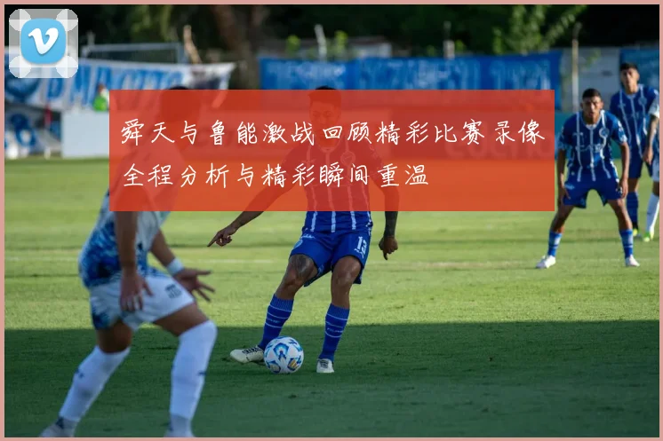 舜天与鲁能激战回顾精彩比赛录像全程分析与精彩瞬间重温