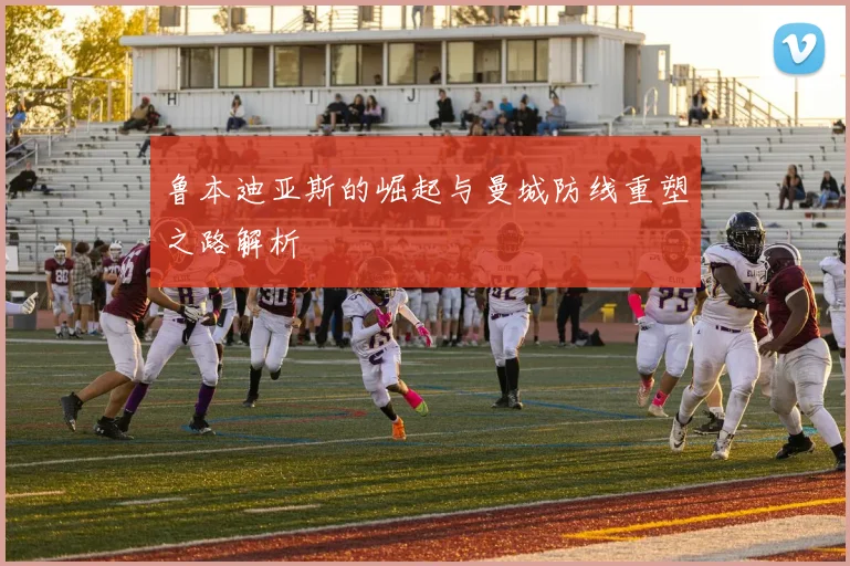鲁本迪亚斯的崛起与曼城防线重塑之路解析