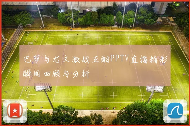 巴萨与尤文激战正酣PPTV直播精彩瞬间回顾与分析