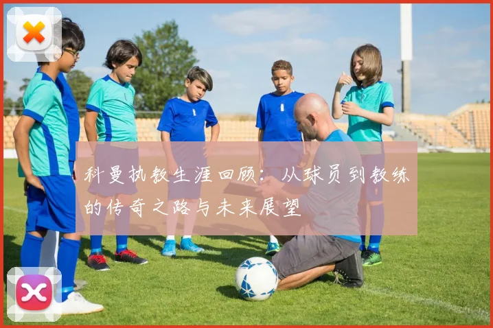 科曼执教生涯回顾：从球员到教练的传奇之路与未来展望