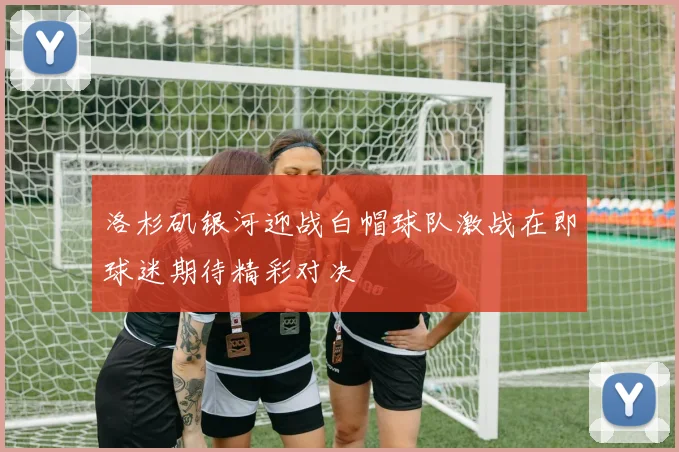 洛杉矶银河迎战白帽球队激战在即球迷期待精彩对决