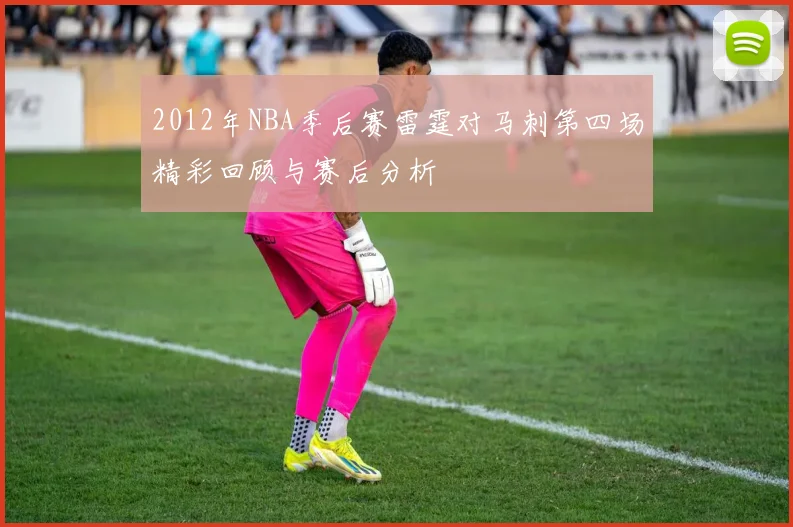 2012年NBA季后赛雷霆对马刺第四场精彩回顾与赛后分析