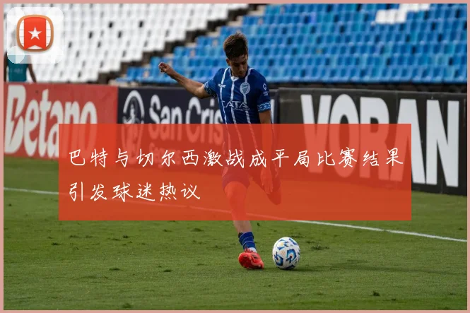 巴特与切尔西激战成平局比赛结果引发球迷热议