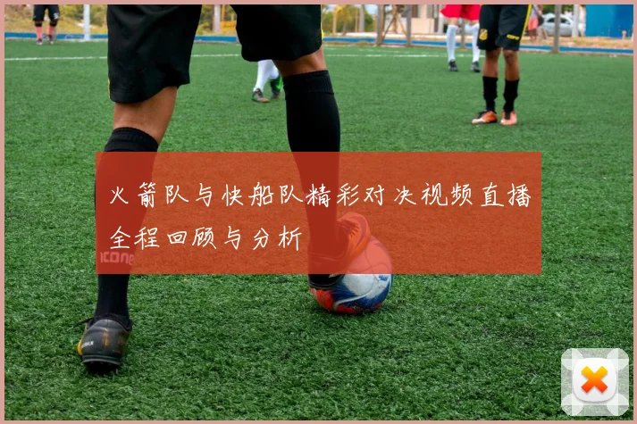 火箭队与快船队精彩对决视频直播全程回顾与分析