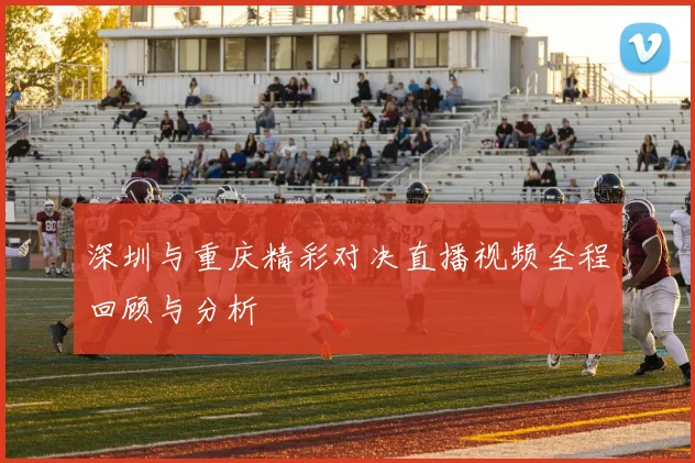 深圳与重庆精彩对决直播视频全程回顾与分析
