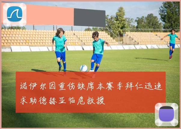 诺伊尔因重伤缺席本赛季拜仁迅速求助德赫亚临危救援