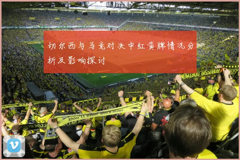 切尔西与马竞对决中红黄牌情况分析及影响探讨