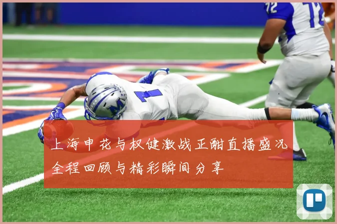 上海申花与权健激战正酣直播盛况全程回顾与精彩瞬间分享