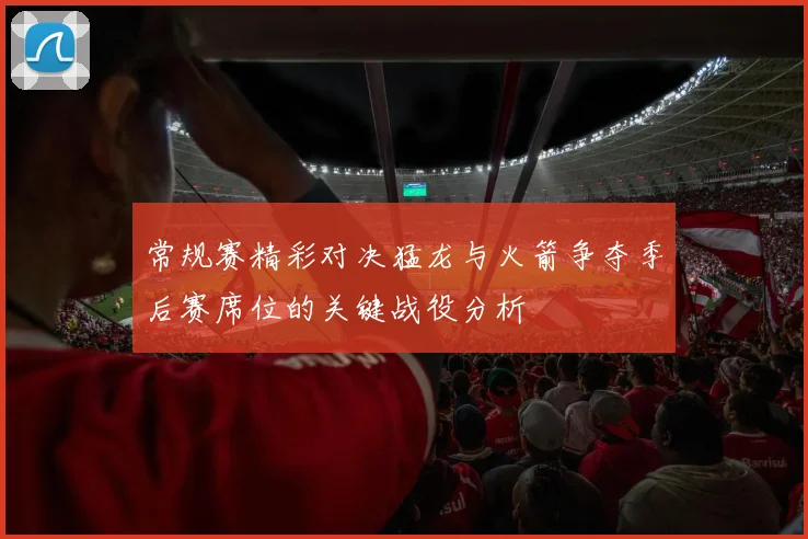 常规赛精彩对决猛龙与火箭争夺季后赛席位的关键战役分析