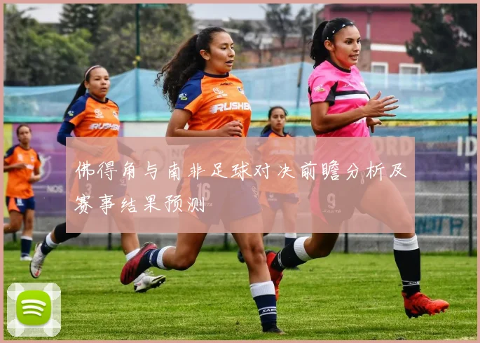 佛得角与南非足球对决前瞻分析及赛事结果预测