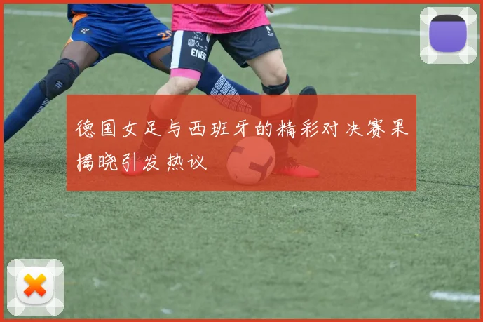 德国女足与西班牙的精彩对决赛果揭晓引发热议