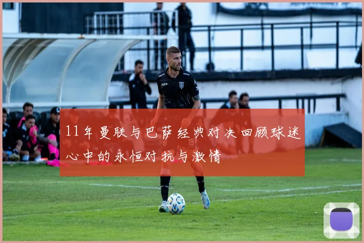 11年曼联与巴萨经典对决回顾球迷心中的永恒对抗与激情