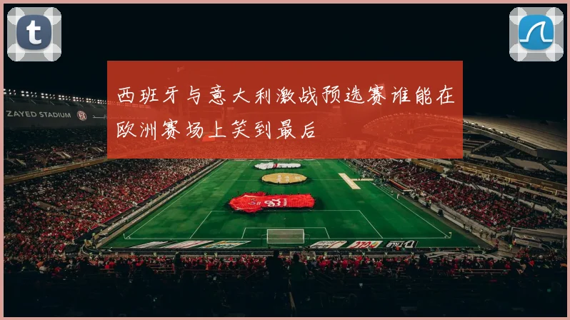 西班牙与意大利激战预选赛谁能在欧洲赛场上笑到最后