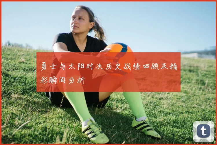 勇士与太阳对决历史战绩回顾及精彩瞬间分析