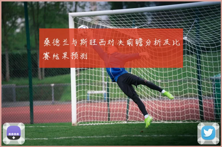 桑德兰与斯旺西对决前瞻分析及比赛结果预测