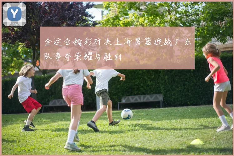 全运会精彩对决上海男篮迎战广东队争夺荣耀与胜利