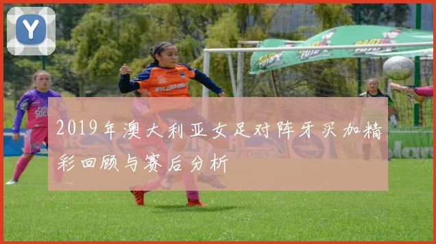 2019年澳大利亚女足对阵牙买加精彩回顾与赛后分析