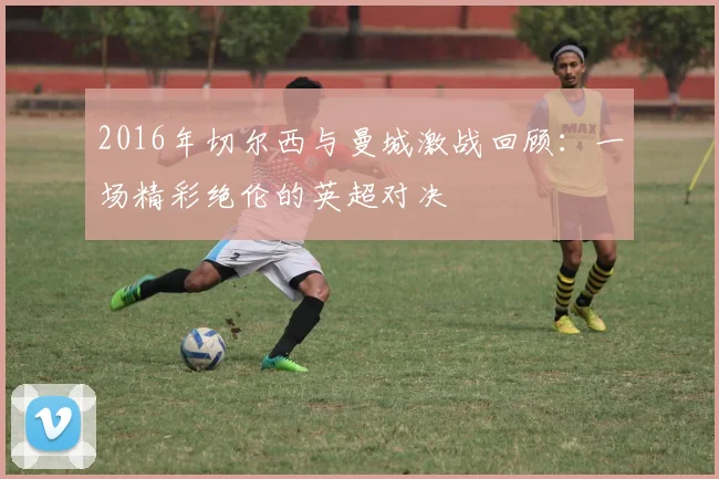2016年切尔西与曼城激战回顾：一场精彩绝伦的英超对决