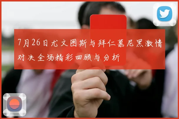 7月26日尤文图斯与拜仁慕尼黑激情对决全场精彩回顾与分析